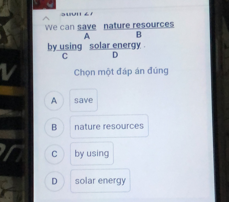 Suui ∠ 1
We can save nature resources
A
B
by using solar energy .
C
D
V
Chọn một đáp án đúng
A save
B nature resources
C  1 by using
D solar energy