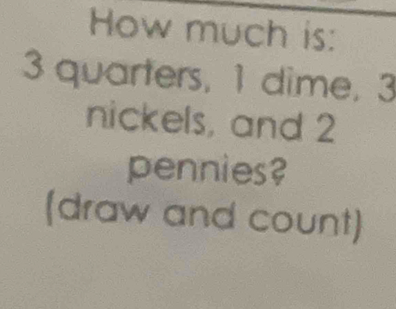 How much is:
3 quarters, 1 dime, 3
nickels, and 2
pennies? 
(draw and count)