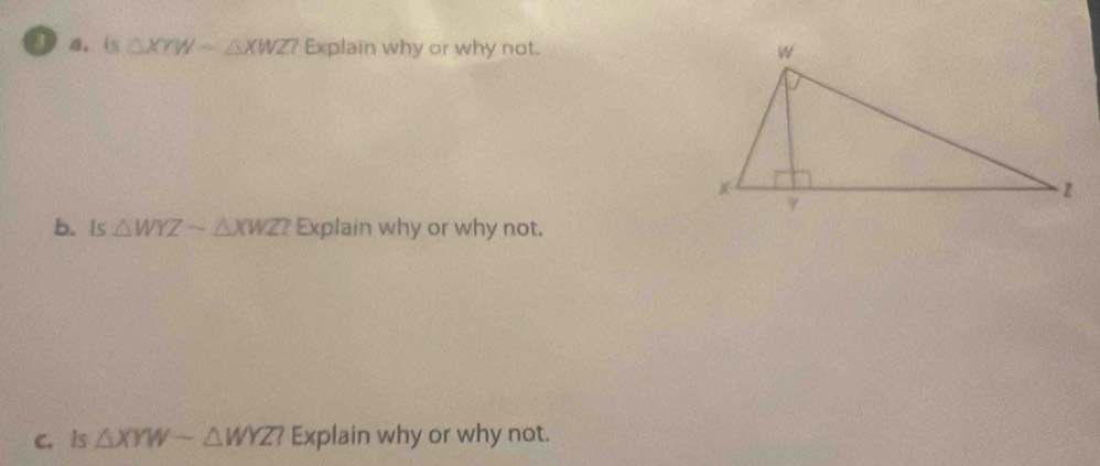 a， is △ XYWsim △ XWZ7 Explain why or why not. 
b. Is △ WYZsim △ XWZ Explain why or why not.
c. Is △ XYWsim △ WYZ7 Explain why or why not.