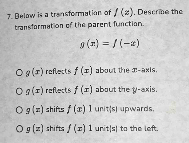 Below is a transformation of f(x). Describe the
transformation of the parent function.
g(x)=f(-x)
g(x) reflects f(x) about the x-axis.
g(x) reflects f(x) about the y-axis.
g(x) shifts f(x)1 unit(s) upwards.
g(x) shifts f(x)1 unit(s) to the left.