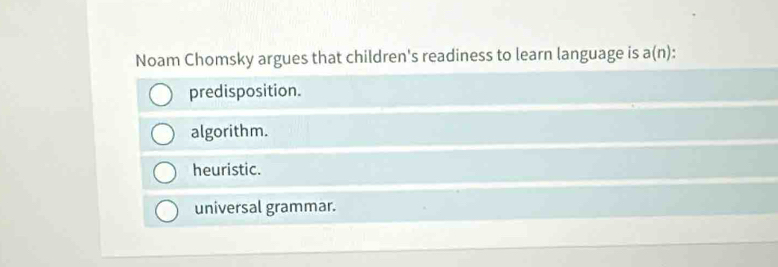 Noam Chomsky argues that children's readiness to learn language is a(n).
predisposition.
algorithm.
heuristic.
universal grammar.