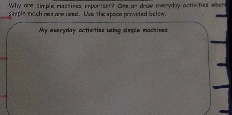 Why are simple machines important? Cite or draw everyday activities where 
simple machines are used. Use the space provided below. 
My everyday activities using simple machines