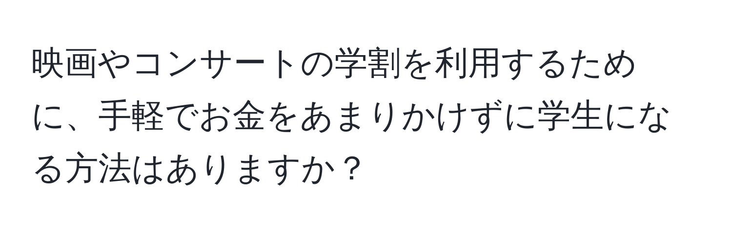 映画やコンサートの学割を利用するために、手軽でお金をあまりかけずに学生になる方法はありますか？