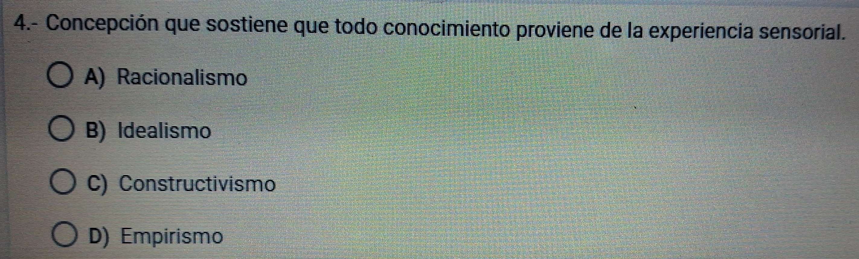 4.- Concepción que sostiene que todo conocimiento proviene de la experiencia sensorial.
A) Racionalismo
B) Idealismo
C) Constructivismo
D) Empirismo