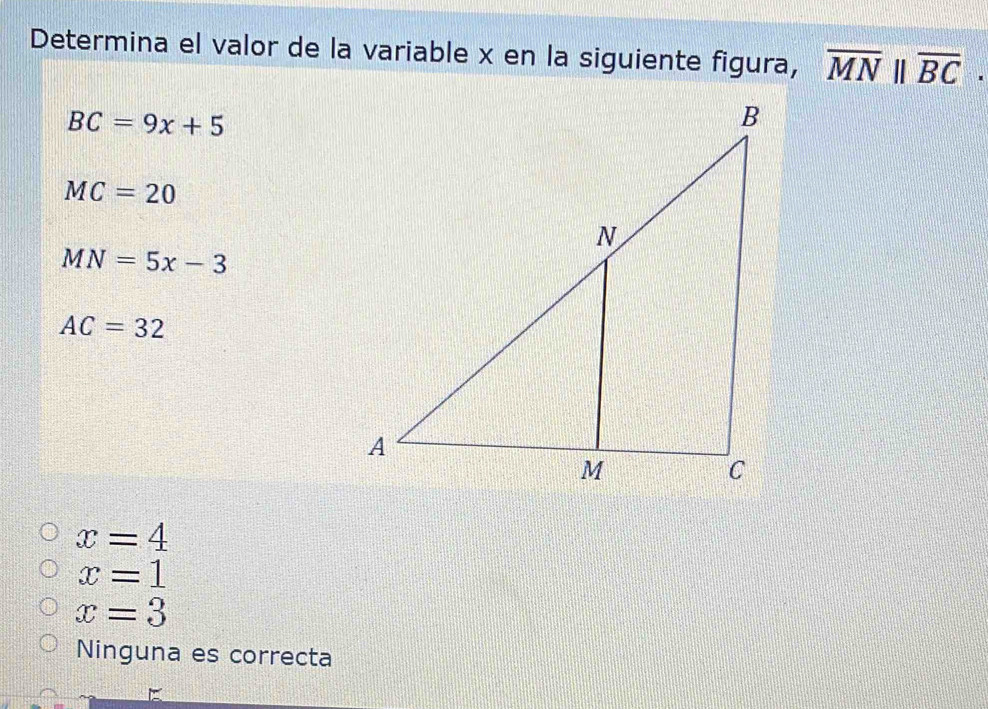 Determina el valor de la variable x en la siguiente figura, overline MN||overline BC.
BC=9x+5
MC=20
MN=5x-3
AC=32
x=4
x=1
x=3
Ninguna es correcta