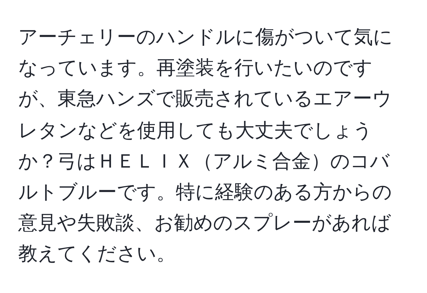 アーチェリーのハンドルに傷がついて気になっています。再塗装を行いたいのですが、東急ハンズで販売されているエアーウレタンなどを使用しても大丈夫でしょうか？弓はＨＥＬＩＸアルミ合金のコバルトブルーです。特に経験のある方からの意見や失敗談、お勧めのスプレーがあれば教えてください。