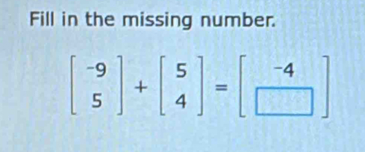 Fill in the missing number.
beginbmatrix -9 5endbmatrix +beginbmatrix 5 4endbmatrix =beginbmatrix -4 □ endbmatrix