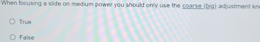 When focusing a slide on medium power you should only use the coarse (big) adjustment kn
True
False