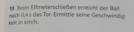 Beim Elfmeterschießen erreicht der Ball 
nach 0,4s das Tor. Ermittle seine Geschwindig- 
keit in km/h.