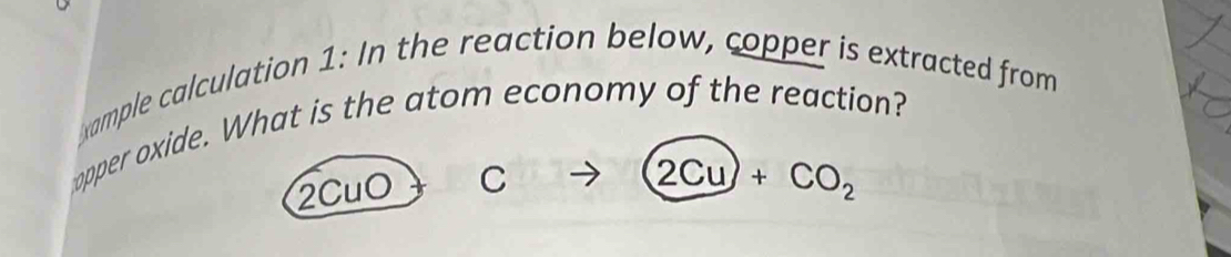 xample calculation 1: In the reaction below, copper is extracted from 
opper oxide. What is the atom economy of the reaction?
2CuO C
2Cu)+CO_2