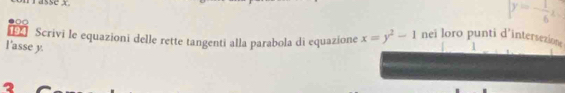 asse x y=- 1/6 x
00
Scrivi le equazioni delle rette tangenti alla parabola di equazione x=y^2-1 nei loro punti d’intersezione 1
l'asse y.