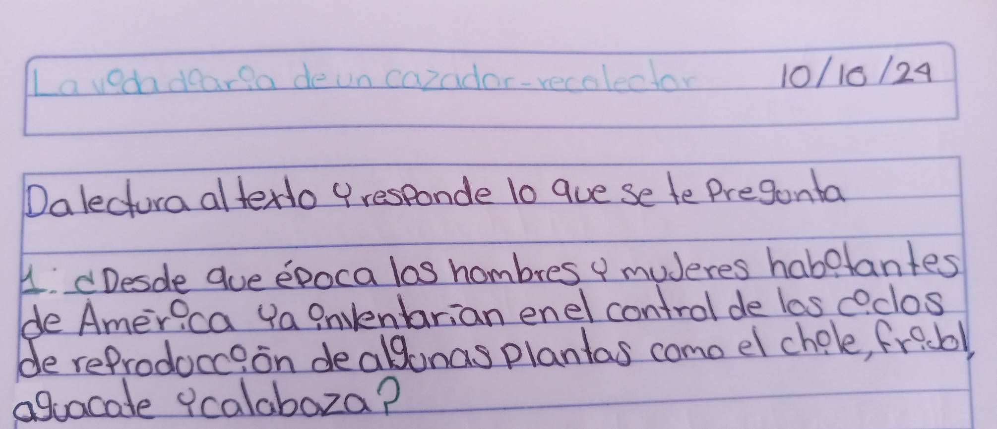 Lavedadearla dean coradar-recalector 10/10/24 
Dalectura altexto P responde to gue se te Pregonta 
4. Desde aue epocalas hombres " muderes habotantes 
de America Ya Onventarian enel control de los oclos 
de refrodocc?on dealgonas plantas como el chole, fricbl, 
aguacade 9calaboza?