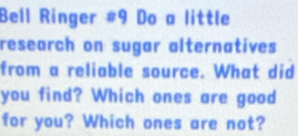 Bell Ringer #9 Do a little 
research on sugar alternatives 
from a reliable source. What did 
you find? Which ones are good 
for you? Which ones are not?