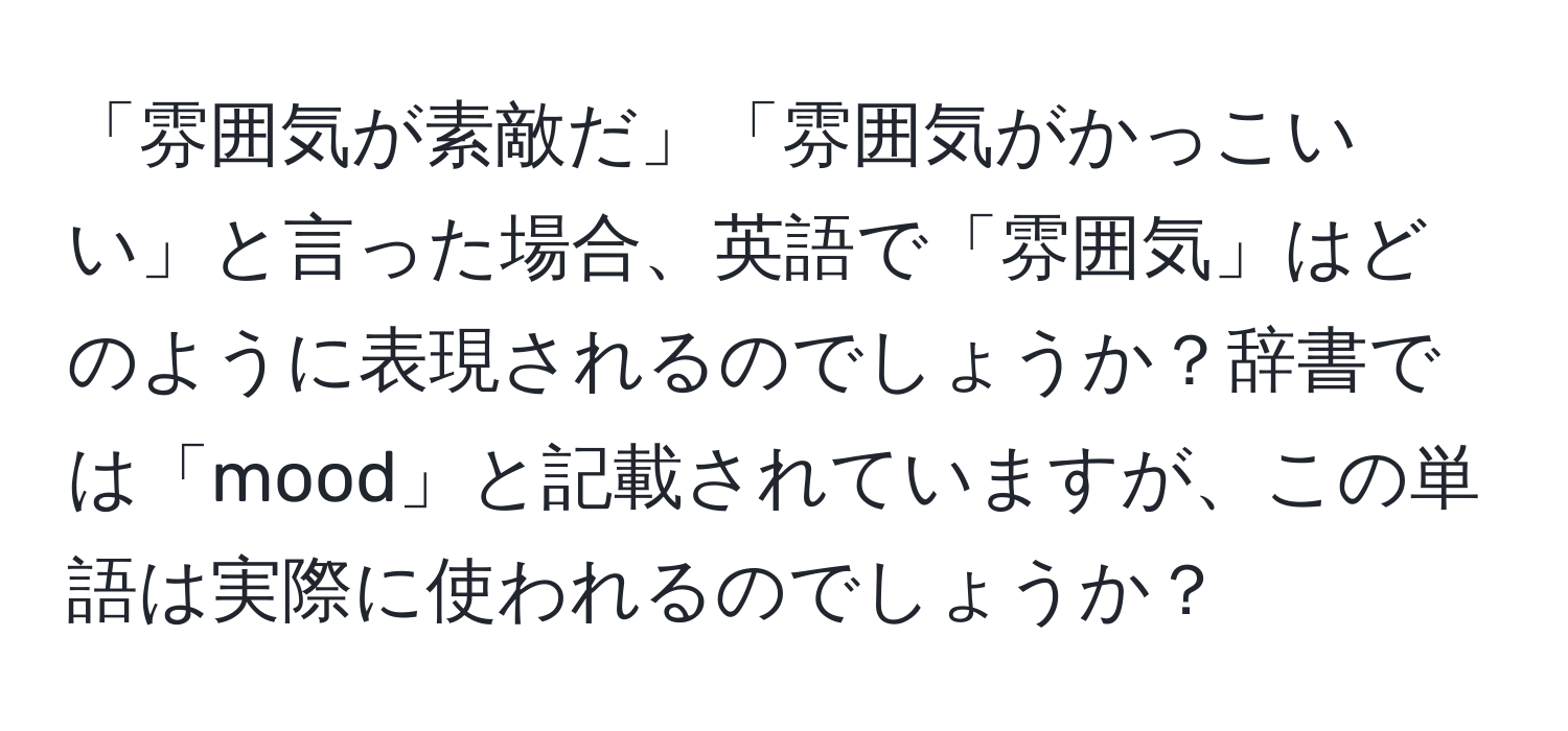 「雰囲気が素敵だ」「雰囲気がかっこいい」と言った場合、英語で「雰囲気」はどのように表現されるのでしょうか？辞書では「mood」と記載されていますが、この単語は実際に使われるのでしょうか？