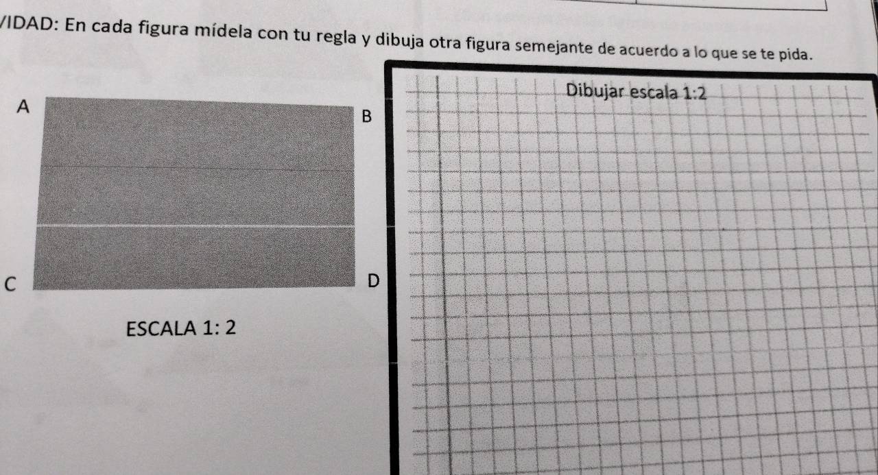 VIDAD: En cada figura mídela con tu regla y dibuja otra figura semejante de acuerdo a lo qu
ESCALA 1:2