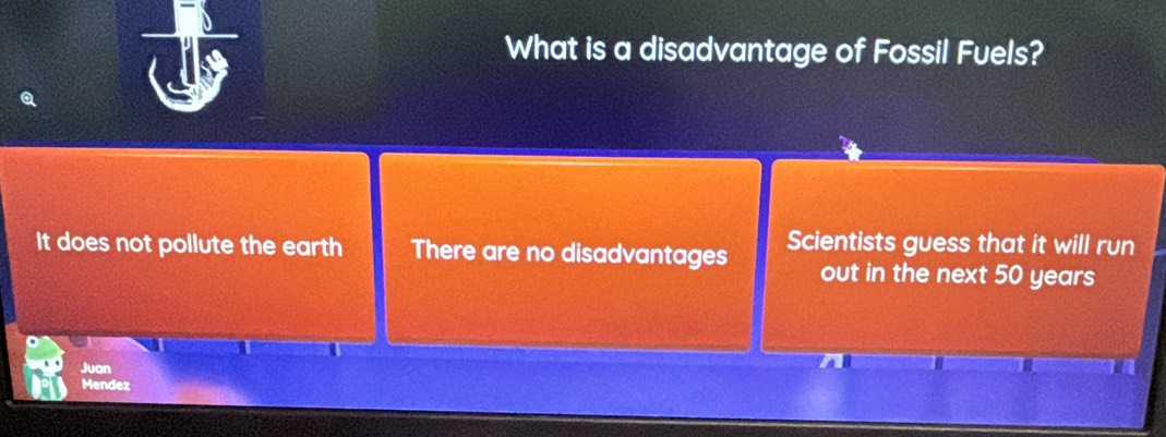 What is a disadvantage of Fossil Fuels?
It does not pollute the earth There are no disadvantages Scientists guess that it will run
out in the next 50 years
Juan
Mendez