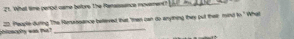 What time period came before The Renasssance movement?_ 
22. People during The Renaissance believed that "men can do anything they pul their mind to " What 
philcaophy was this? 
_