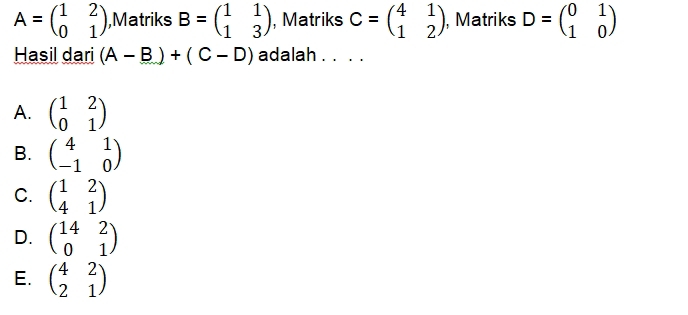 A=beginpmatrix 1&2 0&1endpmatrix ,Matriks B=beginpmatrix 1&1 1&3endpmatrix , Matriks C=beginpmatrix 4&1 1&2endpmatrix , Matriks D=beginpmatrix 0&1 1&0endpmatrix
Hasil dari (A-B)+(C-D) adalah . . . .
A. beginpmatrix 1&2 0&1endpmatrix
B. beginpmatrix 4&1 -1&0endpmatrix
C. beginpmatrix 1&2 4&1endpmatrix
D. beginpmatrix 14&2 0&1endpmatrix
E. beginpmatrix 4&2 2&1endpmatrix