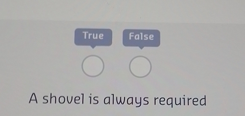 True False
A shovel is always required