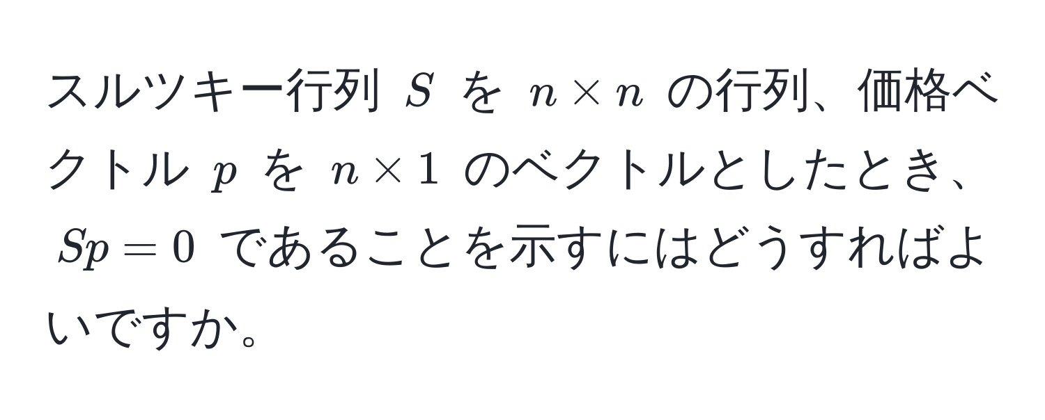 スルツキー行列 ( S ) を ( n * n ) の行列、価格ベクトル ( p ) を ( n * 1 ) のベクトルとしたとき、( Sp=0 ) であることを示すにはどうすればよいですか。