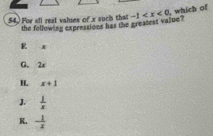 54.) For all real values of x such that -1 , which of
the following expressions has the greatest value?
E. x
G. 2x
H. x+1
J.  1/x 
K.  1/x 