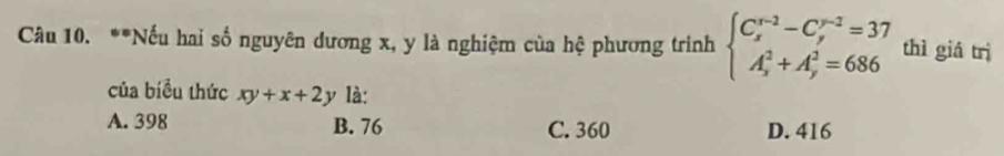 Nếu hai số nguyên dương x, y là nghiệm của hệ phương trinh beginarrayl C_x^((r-2)-C_y^(r-2)=37 A_x^2+A_y^2=686endarray). thì giá trì
của biểu thức xy+x+2y là:
A. 398 B. 76 C. 360 D. 416