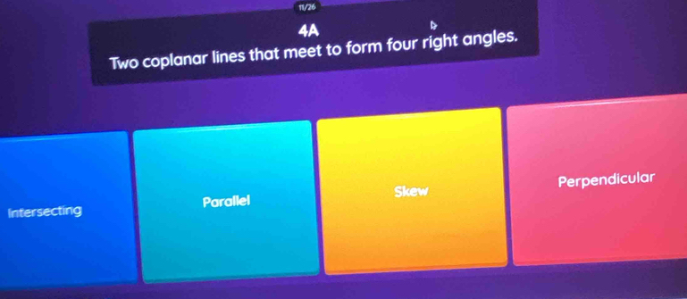 11/26
4A
Two coplanar lines that meet to form four right angles.
Skew
Intersecting Parallel Perpendicular