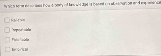 Which term describes how a body of knowledge is based on observation and experience
Reliable
Repeatable
Falsifiable
Empirical