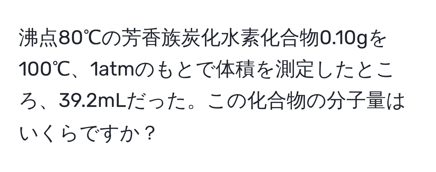 沸点80℃の芳香族炭化水素化合物0.10gを100℃、1atmのもとで体積を測定したところ、39.2mLだった。この化合物の分子量はいくらですか？