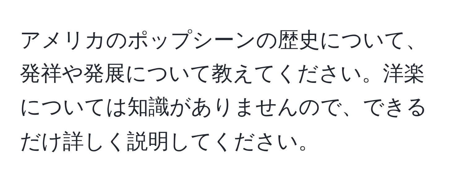 アメリカのポップシーンの歴史について、発祥や発展について教えてください。洋楽については知識がありませんので、できるだけ詳しく説明してください。