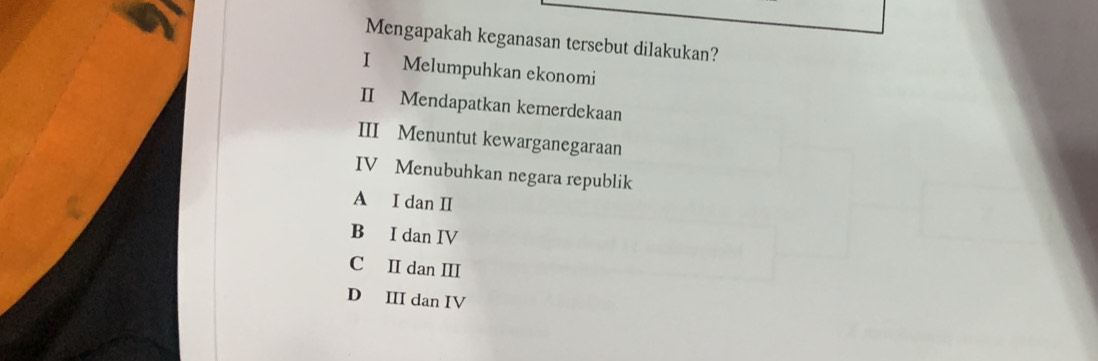 Mengapakah keganasan tersebut dilakukan?
I Melumpuhkan ekonomi
II Mendapatkan kemerdekaan
III Menuntut kewarganegaraan
IV Menubuhkan negara republik
A I dan II
B I dan IV
C II dan III
D III dan IV