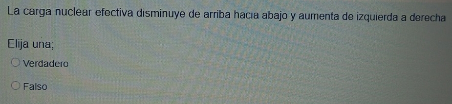 La carga nuclear efectiva disminuye de arriba hacia abajo y aumenta de izquierda a derecha
Elija una;
Verdadero
Falso