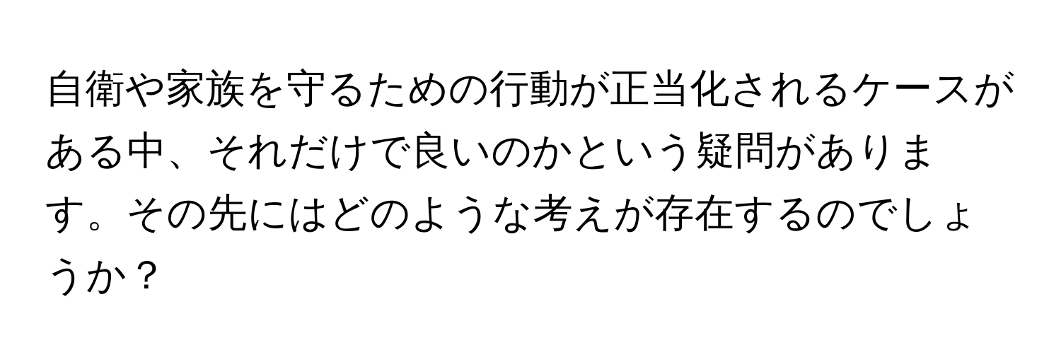 自衛や家族を守るための行動が正当化されるケースがある中、それだけで良いのかという疑問があります。その先にはどのような考えが存在するのでしょうか？