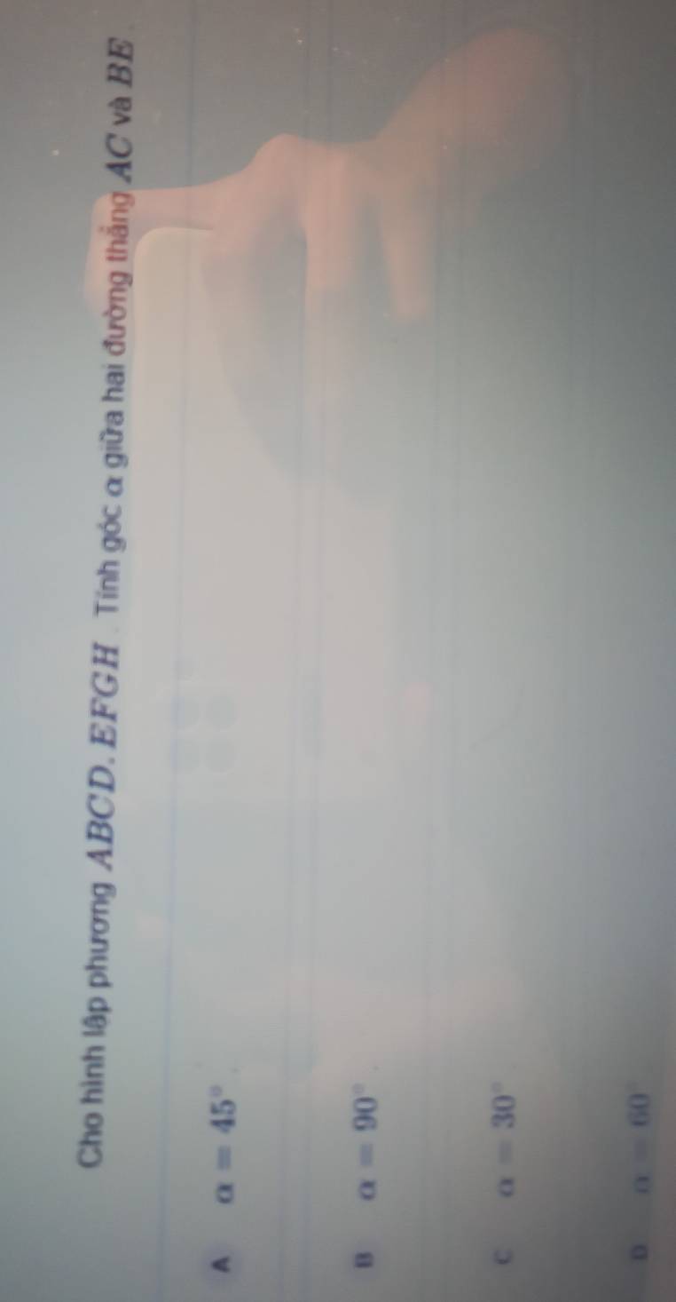 Cho hình lập phương ABCD. EFGH. Tính góc α giữa hai đường thắng AC và BE
A alpha =45°
B alpha =90°.
C alpha =30°
D alpha =60°