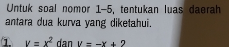 Untuk soal nomor 1-5, tentukan luas daerah 
antara dua kurva yang diketahui. 
① V=x^2 dan V=-x+2