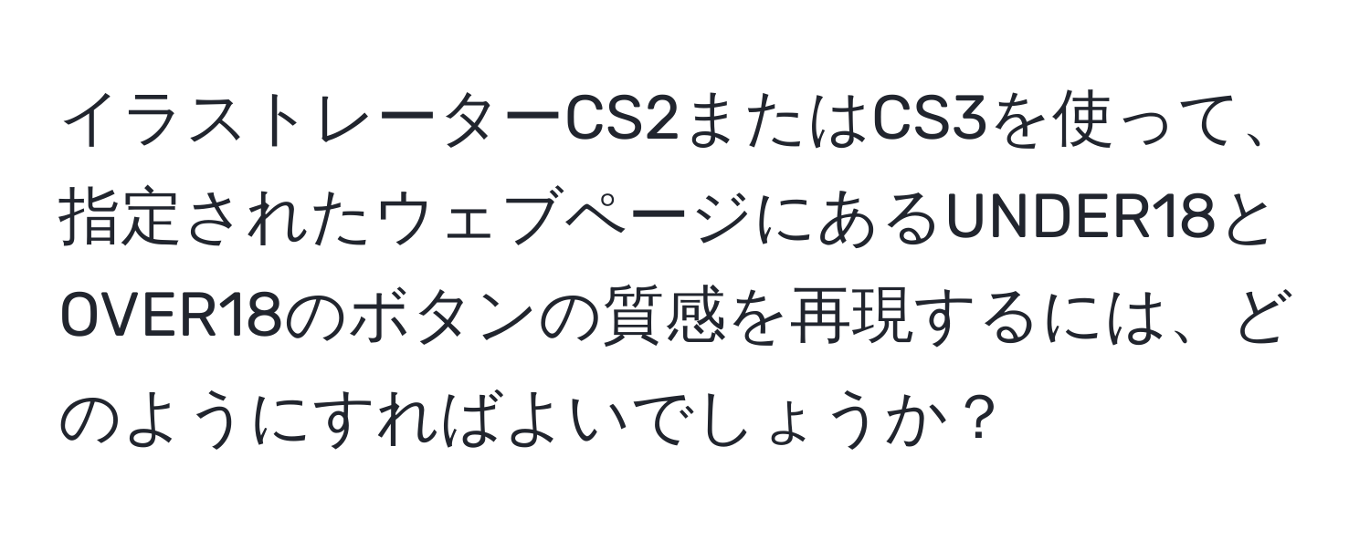 イラストレーターCS2またはCS3を使って、指定されたウェブページにあるUNDER18とOVER18のボタンの質感を再現するには、どのようにすればよいでしょうか？