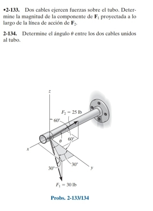 2-133. Dos cables ejercen fuerzas sobre el tubo. Deter-
mine la magnitud de la componente de F_1 proyectada a lo
largo de la línea de acción de F_2.
2-134. Determine el ángulo θ entre los dos cables unidos
al tubo.
Probs. 2-133/134