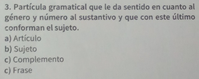 Partícula gramatical que le da sentido en cuanto al
género y número al sustantivo y que con este último
conforman el sujeto.
a) Artículo
b) Sujeto
c) Complemento
c) Frase