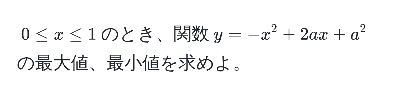 $0 ≤ x ≤ 1$のとき、関数$y = -x^2 + 2ax + a^2$の最大値、最小値を求めよ。