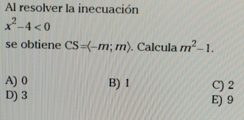 Al resolver la inecuación
x^2-4<0</tex> 
se obtiene CS=langle -m;mrangle. Calcula m^2-1.
A) 0 B) 1 C) 2
D) 3
E) 9