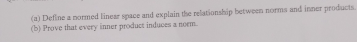 Define a normed linear space and explain the relationship between norms and inner products. 
(b) Prove that every inner product induces a norm.