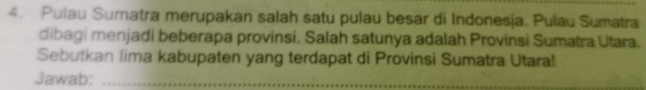 Pulau Sumatra merupakan salah satu pulau besar di Indonesja. Pulau Sumatra 
dibagi menjadi beberapa provinsi. Salah satunya adalah Provinsi Sumatra Utara. 
Sebutkan lima kabupaten yang terdapat di Provinsi Sumatra Utara! 
Jawab:_