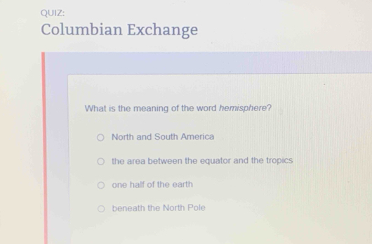 Columbian Exchange
What is the meaning of the word hemisphere?
North and South America
the area between the equator and the tropics
one half of the earth
beneath the North Pole