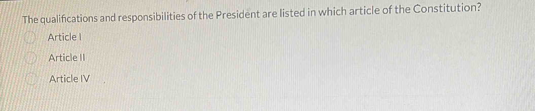 The qualifications and responsibilities of the President are listed in which article of the Constitution?
Article I
Article II
Article IV