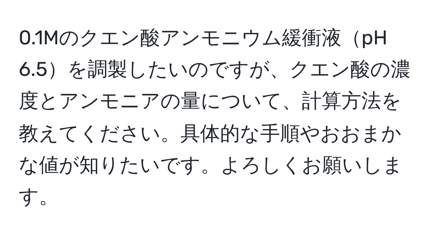 0.1Mのクエン酸アンモニウム緩衝液pH 6.5を調製したいのですが、クエン酸の濃度とアンモニアの量について、計算方法を教えてください。具体的な手順やおおまかな値が知りたいです。よろしくお願いします。