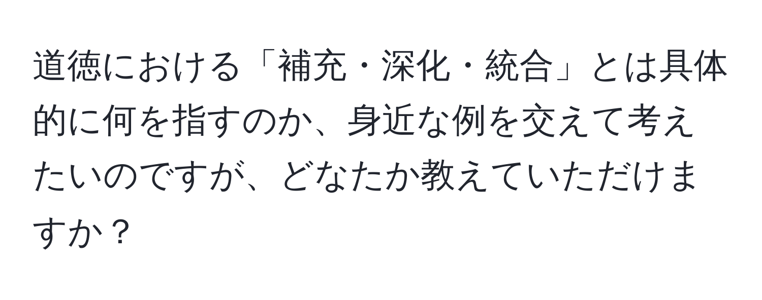 道徳における「補充・深化・統合」とは具体的に何を指すのか、身近な例を交えて考えたいのですが、どなたか教えていただけますか？