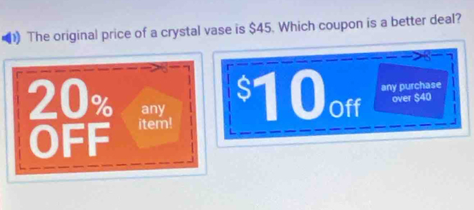 The original price of a crystal vase is $45. Which coupon is a better deal?
8 7
20% any $10off any purchase 
over $40
OFF item!