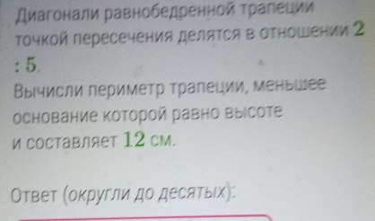 Диагонали равнобедренной τраπеции 
точкой пересечения делятся в отношении 2 
: 5 
ВыΙчисли периметр тралеции, меньШее 
основание Κоторой равно выссоте 
и составляет 12 см. 
Ответ (округли до десατыίх):