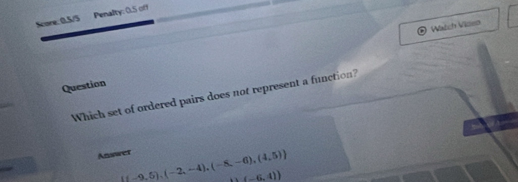 Score: 0.5/5 Penalty: 0.5 off 
Watch Vioeo 
Question 
Which set of ordered pairs does not represent a function? 
Answer
((-9,5),(-2,-4),(-8,-6),(4,5)
(-6,4))