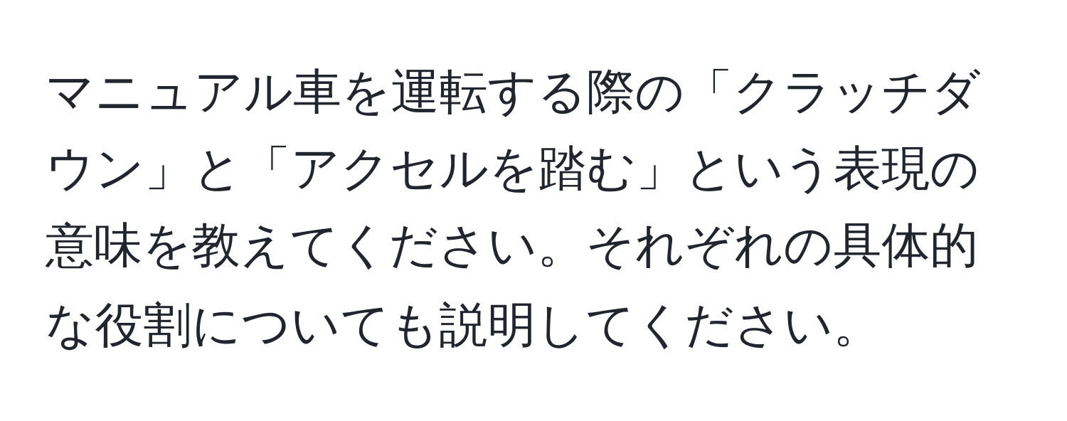 マニュアル車を運転する際の「クラッチダウン」と「アクセルを踏む」という表現の意味を教えてください。それぞれの具体的な役割についても説明してください。